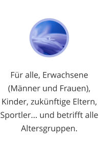 Für alle, Erwachsene (Männer und Frauen), Kinder, zukünftige Eltern, Sportler... und betrifft alle Altersgruppen.