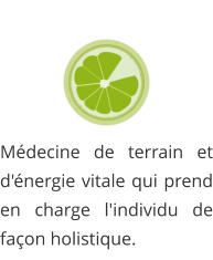 Médecine de terrain et d'énergie vitale qui prend en charge l'individu de façon holistique.