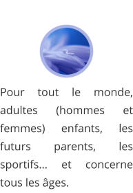 Pour tout le monde, adultes (hommes et femmes) enfants, les futurs parents, les sportifs… et concerne tous les âges.